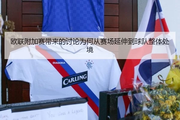 欧联附加赛带来的讨论为何从赛场延伸到球队整体处境（c7）