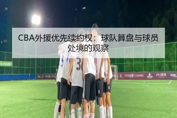 CBA外援优先续约权：球队算盘与球员处境的观察